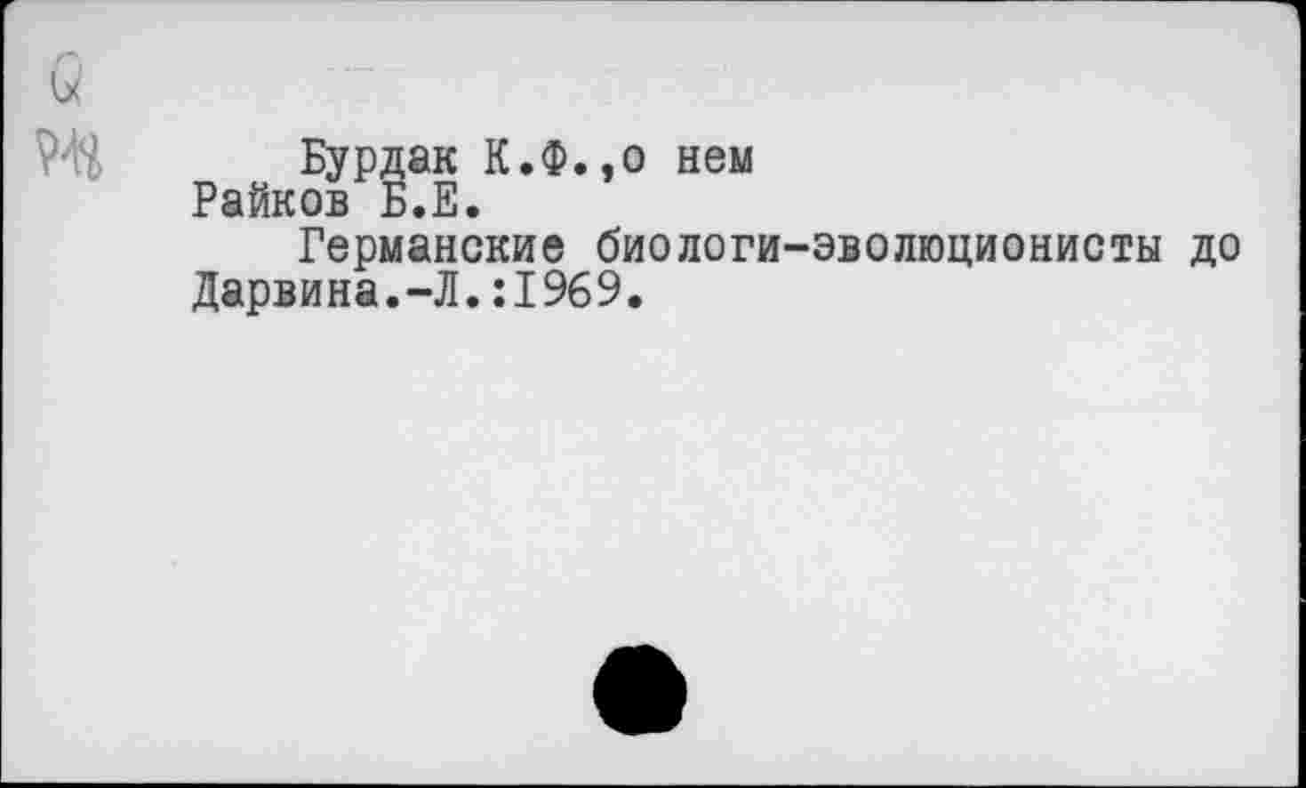 ﻿Бурдак К.Ф..0 нем Райков Б.Е.
Германские биологи-эволюционисты до Дарвина.-Л.:1969.